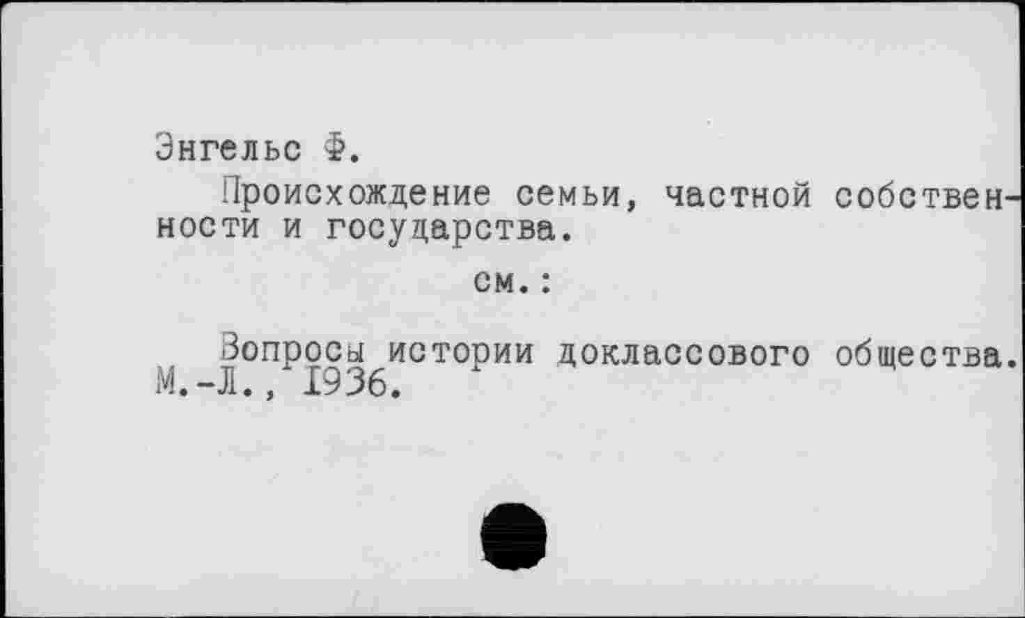 ﻿Энгельс Ф.
Происхождение семьи, частной собственности и государства.
см. :
Вопросы истории доклассового общества.
хМ.-Л., 1936.